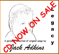 Jack Adkins L e g a c y  A personal collection of original songs by CD NOW ON SALE